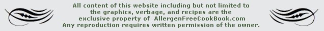 All content of this website including but not limited to
the graphics, verbage, and menus of this website 
are the exclusive property of  Allergy Free CookBook.com
Any reproduction or use requires written permission of the owner.